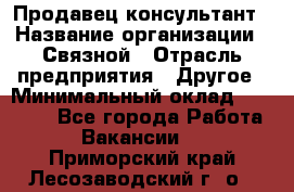 Продавец-консультант › Название организации ­ Связной › Отрасль предприятия ­ Другое › Минимальный оклад ­ 40 000 - Все города Работа » Вакансии   . Приморский край,Лесозаводский г. о. 